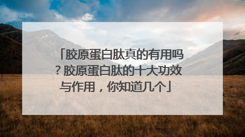 胶原蛋白肽真的有用吗？胶原蛋白肽的十大功效与作用，你知道几个